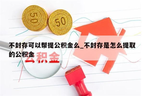 不封存可以帮提公积金么_不封存是怎么提取的公积金