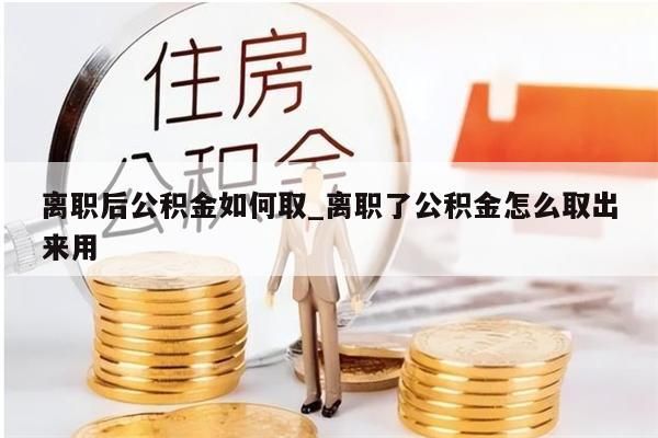 离职后公积金如何取_离职了公积金怎么取出来用