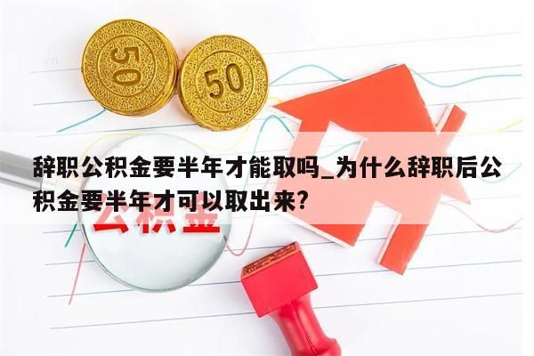 辞职公积金要半年才能取吗_为什么辞职后公积金要半年才可以取出来?