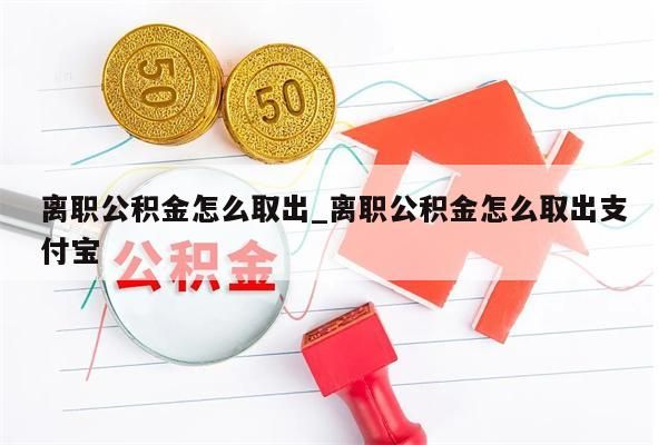 离职公积金怎么取出_离职公积金怎么取出支付宝