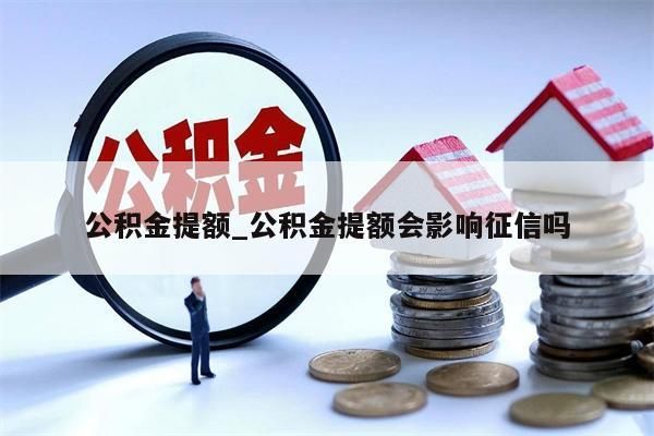 公积金提额_公积金提额会影响征信吗