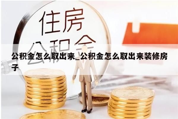 公积金怎么取出来_公积金怎么取出来装修房子