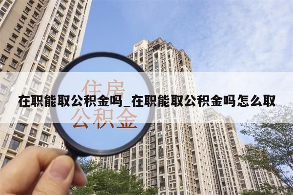 在职能取公积金吗_在职能取公积金吗怎么取