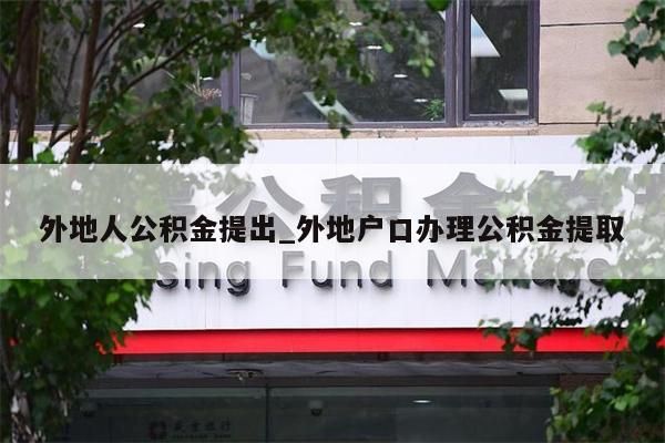 外地人公积金提出_外地户口办理公积金提取