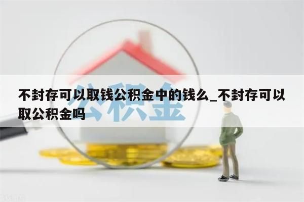 不封存可以取钱公积金中的钱么_不封存可以取公积金吗